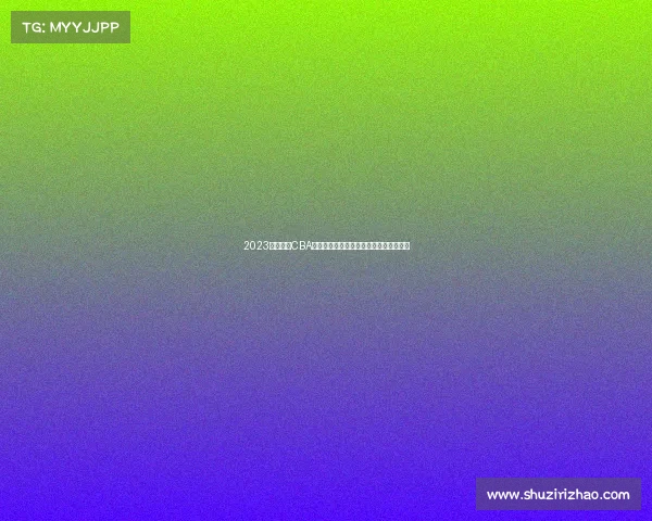 2023赛季诸暨CBA男篮职业联赛赛事详尽安排赛程火热公布